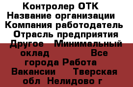 Контролер ОТК › Название организации ­ Компания-работодатель › Отрасль предприятия ­ Другое › Минимальный оклад ­ 25 700 - Все города Работа » Вакансии   . Тверская обл.,Нелидово г.